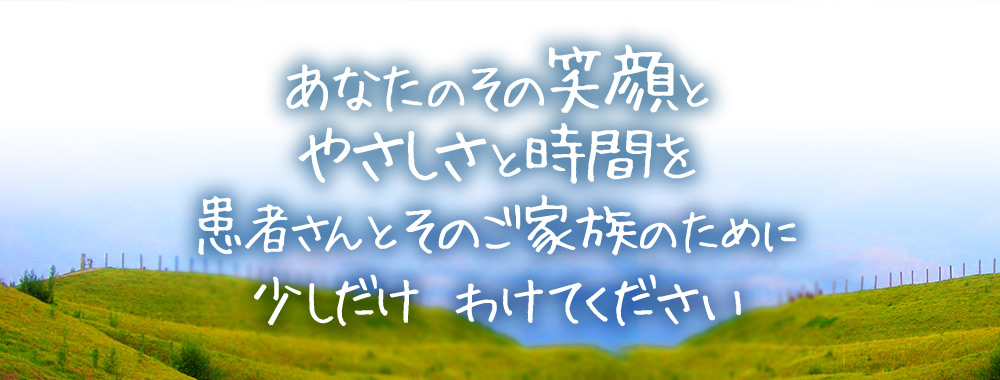 あなたのその笑顔とやさしさと時間を患者さんとそのご家族のために、少しだけわけてください